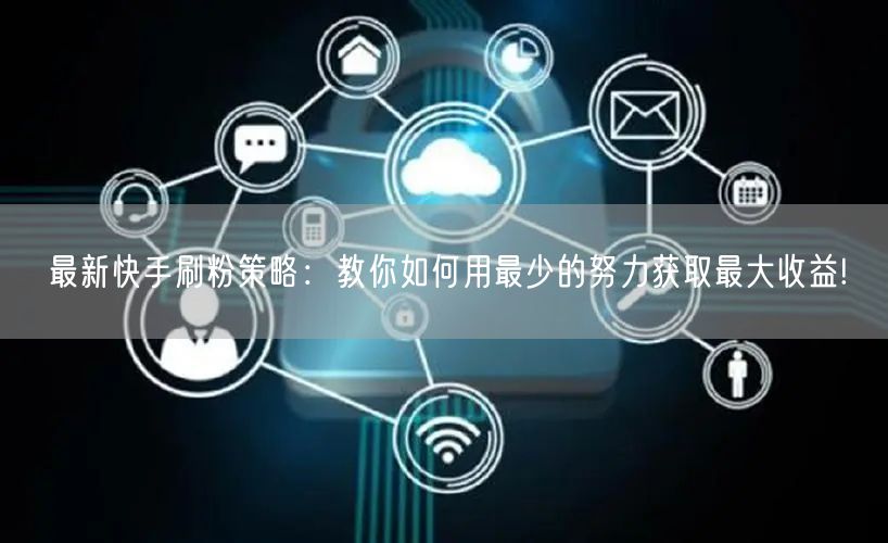 最新快手刷粉策略：教你如何用最少的努力获取最大收益!
