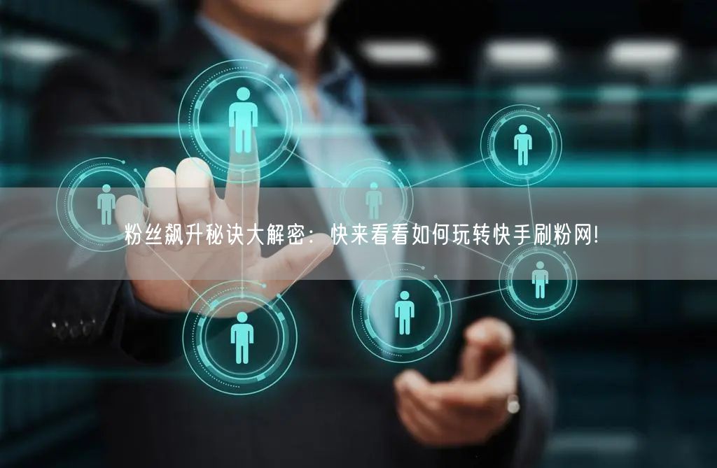 粉丝飙升秘诀大解密：快来看看如何玩转快手刷粉网!