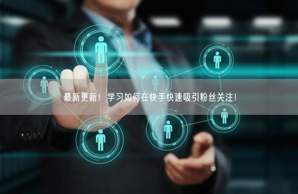 最新更新！学习如何在快手快速吸引粉丝关注！