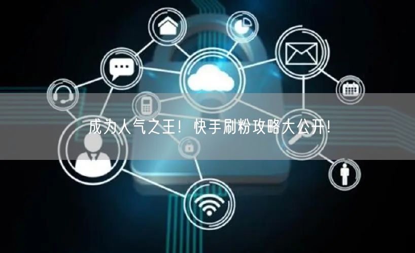 成为人气之王！快手刷粉攻略大公开！