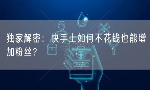 独家解密：快手上如何不花钱也能增加粉丝？