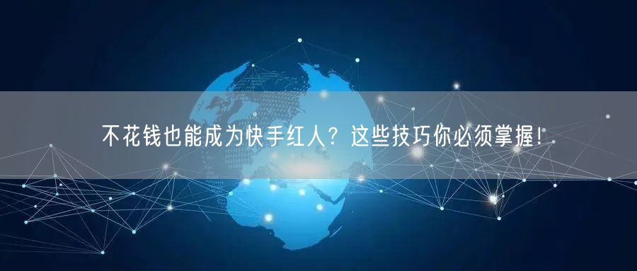 不花钱也能成为快手红人？这些技巧你必须掌握！