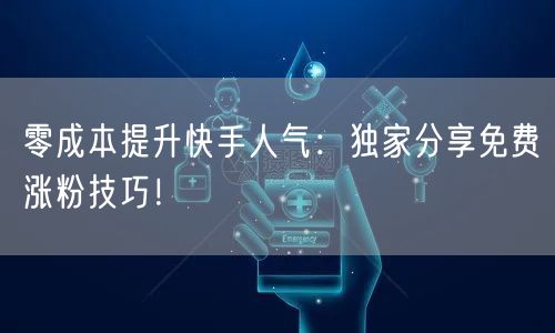 零成本提升快手人气：独家分享免费涨粉技巧！