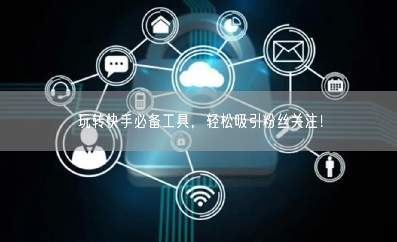 玩转快手必备工具，轻松吸引粉丝关注！