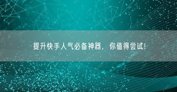 提升快手人气必备神器，你值得尝试！