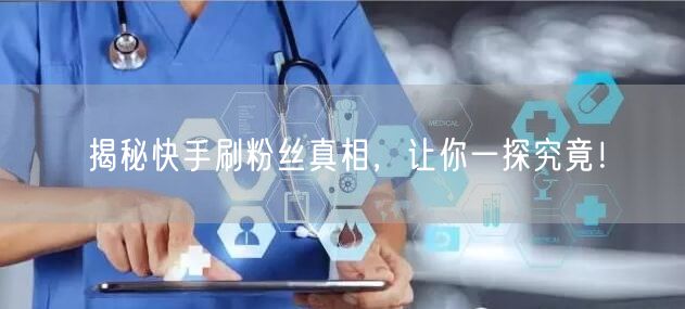揭秘快手刷粉丝真相，让你一探究竟！