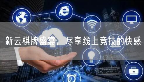 新云棋牌盛宴，尽享线上竞技的快感