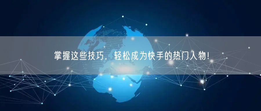 掌握这些技巧，轻松成为快手的热门人物！