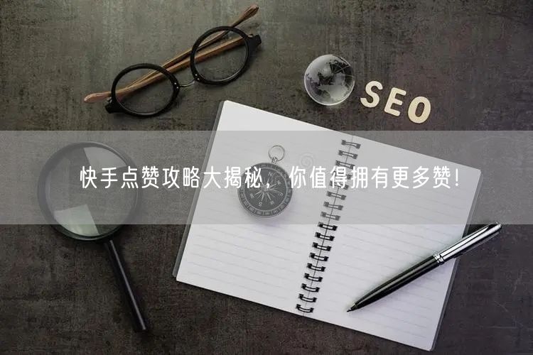 快手点赞攻略大揭秘，你值得拥有更多赞！