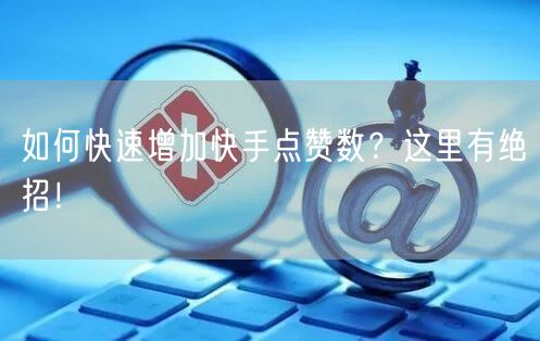 如何快速增加快手点赞数？这里有绝招！