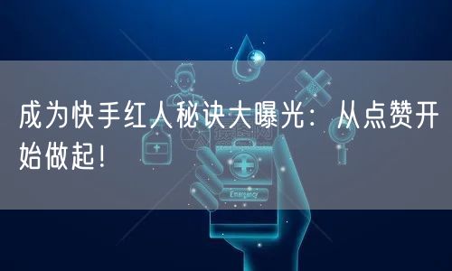 成为快手红人秘诀大曝光：从点赞开始做起！