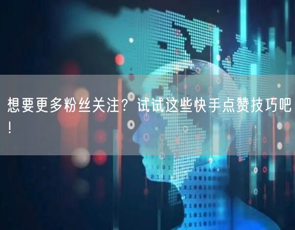 想要更多粉丝关注？试试这些快手点赞技巧吧！
