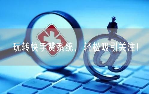 玩转快手赞系统，轻松吸引关注！