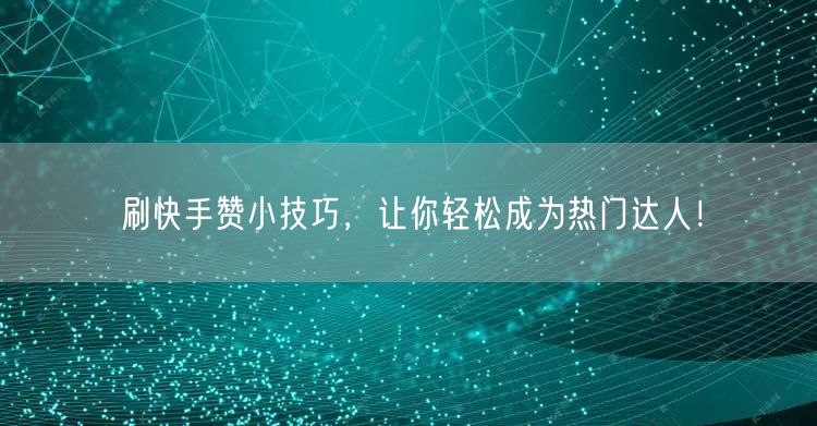 刷快手赞小技巧，让你轻松成为热门达人！