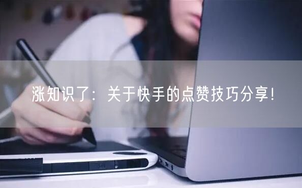 涨知识了：关于快手的点赞技巧分享！