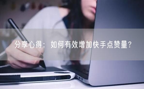分享心得：如何有效增加快手点赞量？