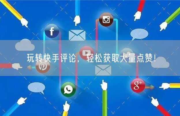 玩转快手评论，轻松获取大量点赞！