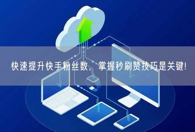 快速提升快手粉丝数，掌握秒刷赞技巧是关键!