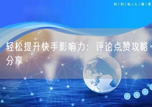 轻松提升快手影响力：评论点赞攻略分享