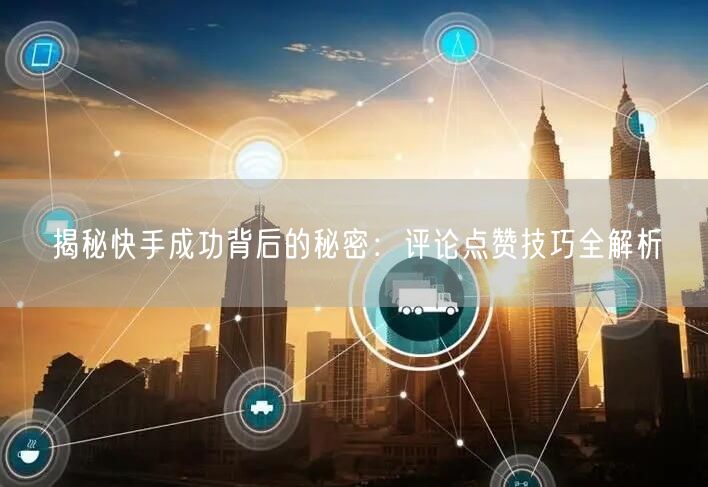 揭秘快手成功背后的秘密：评论点赞技巧全解析