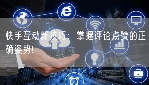 快手互动新技巧：掌握评论点赞的正确姿势!