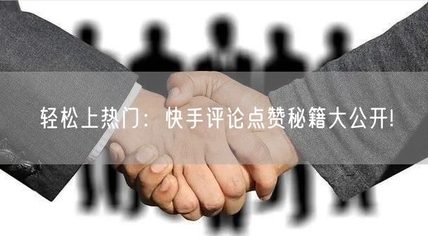 轻松上热门：快手评论点赞秘籍大公开!