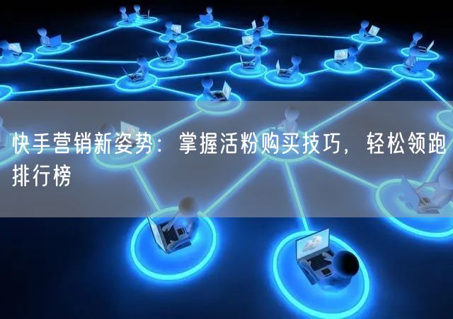 快手营销新姿势：掌握活粉购买技巧，轻松领跑排行榜