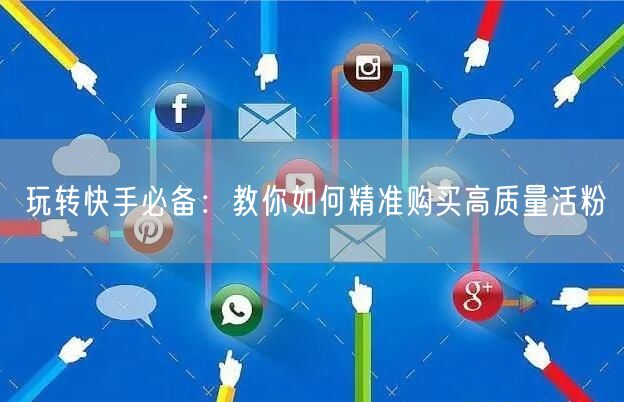 玩转快手必备：教你如何精准购买高质量活粉