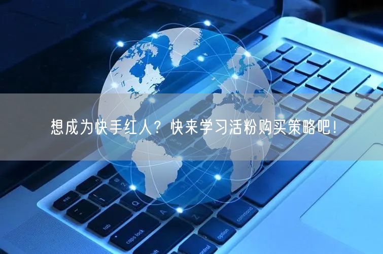 想成为快手红人？快来学习活粉购买策略吧！