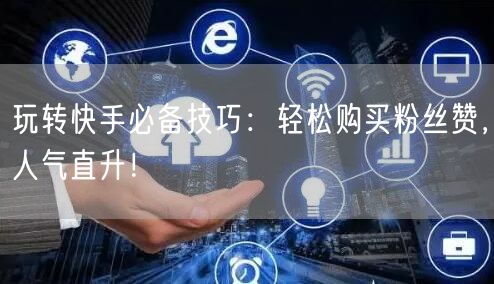 玩转快手必备技巧：轻松购买粉丝赞，人气直升！