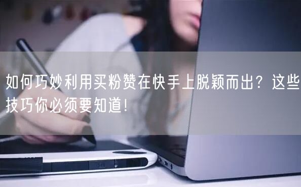 如何巧妙利用买粉赞在快手上脱颖而出？这些技巧你必须要知道！