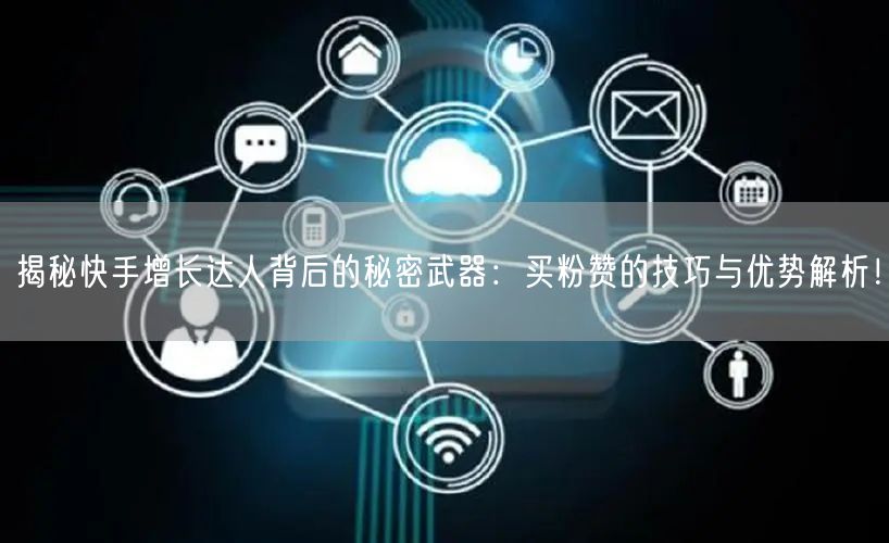 揭秘快手增长达人背后的秘密武器：买粉赞的技巧与优势解析！