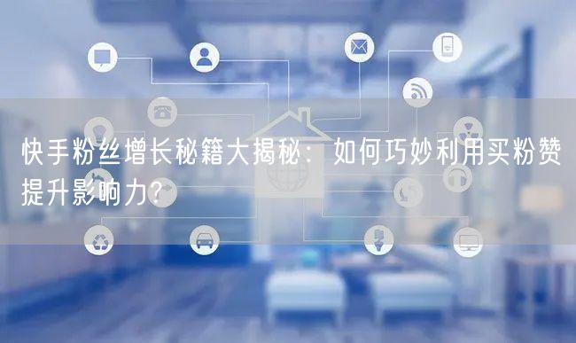 快手粉丝增长秘籍大揭秘：如何巧妙利用买粉赞提升影响力？