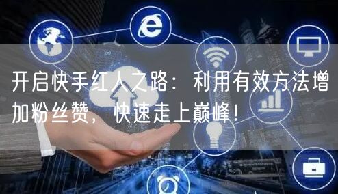 开启快手红人之路：利用有效方法增加粉丝赞，快速走上巅峰！