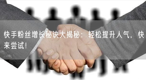 快手粉丝增长秘诀大揭秘：轻松提升人气，快来尝试！