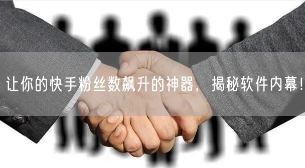 让你的快手粉丝数飙升的神器，揭秘软件内幕！