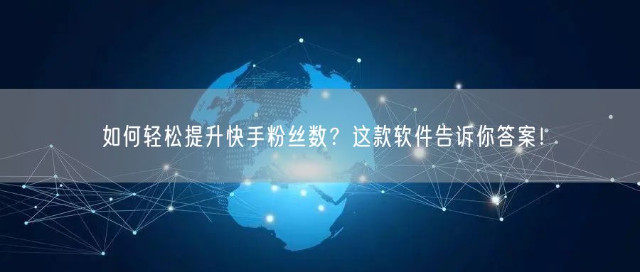 如何轻松提升快手粉丝数？这款软件告诉你答案！