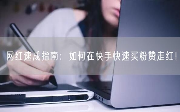 网红速成指南：如何在快手快速买粉赞走红！