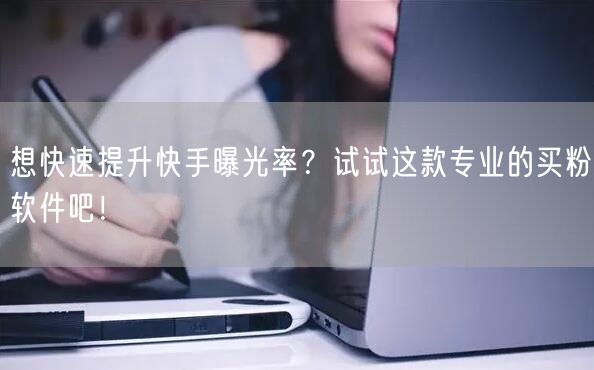想快速提升快手曝光率？试试这款专业的买粉软件吧！