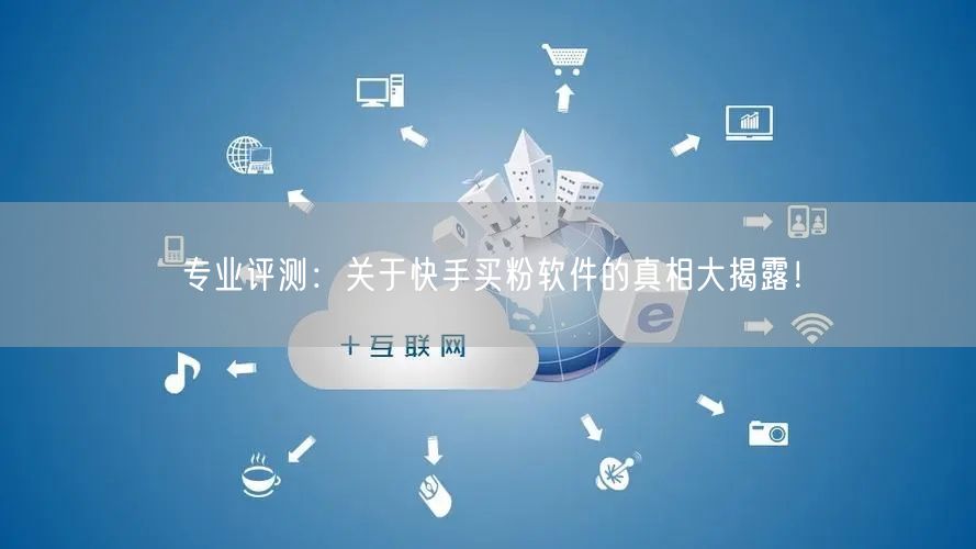 专业评测：关于快手买粉软件的真相大揭露！
