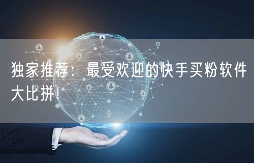 独家推荐：最受欢迎的快手买粉软件大比拼！
