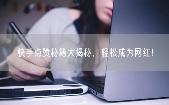 快手点赞秘籍大揭秘，轻松成为网红！
