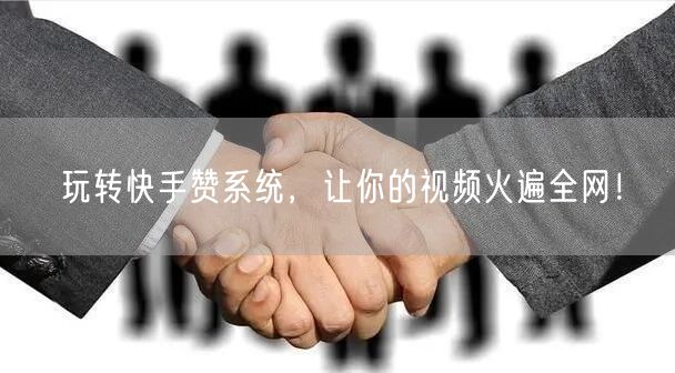 玩转快手赞系统，让你的视频火遍全网！