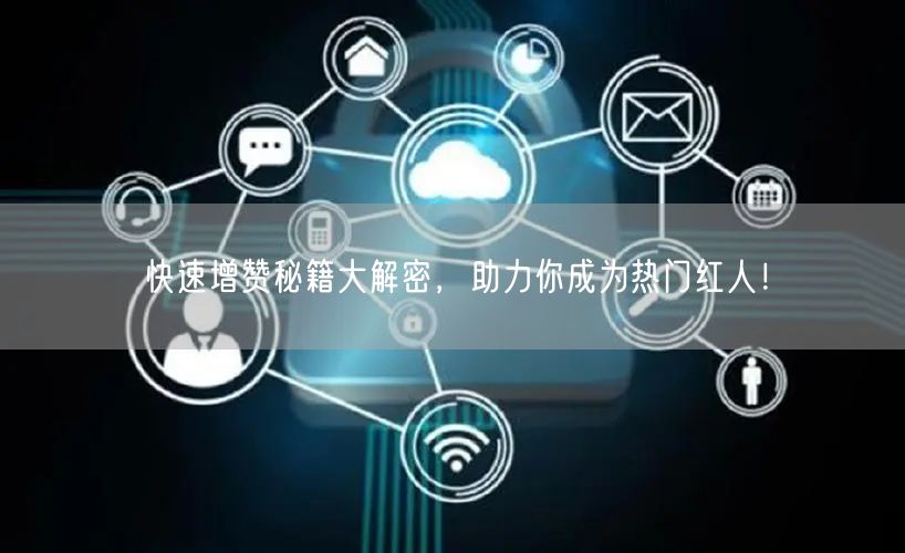 快速增赞秘籍大解密，助力你成为热门红人！
