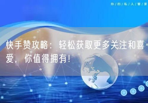 快手赞攻略：轻松获取更多关注和喜爱，你值得拥有！