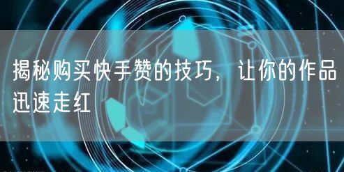 揭秘购买快手赞的技巧，让你的作品迅速走红