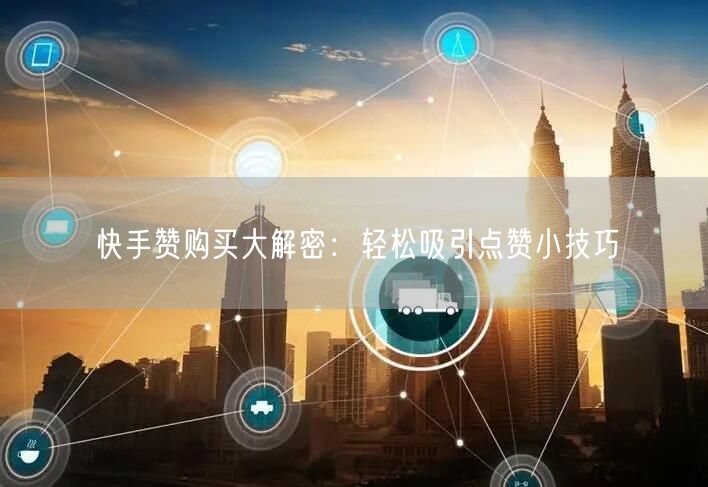 快手赞购买大解密：轻松吸引点赞小技巧