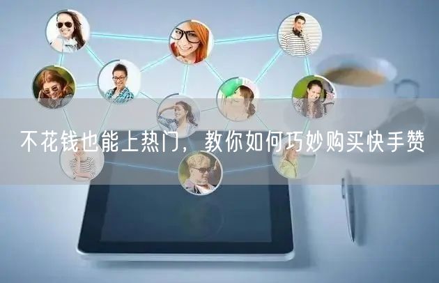 不花钱也能上热门，教你如何巧妙购买快手赞