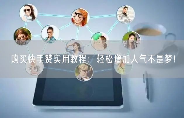 购买快手赞实用教程：轻松增加人气不是梦！