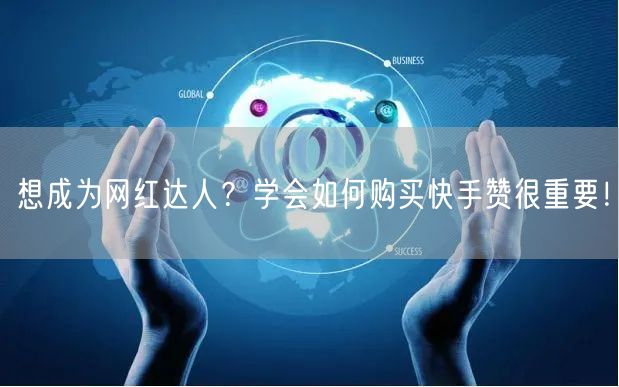 想成为网红达人？学会如何购买快手赞很重要！